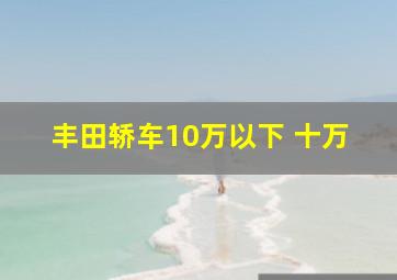 丰田轿车10万以下 十万